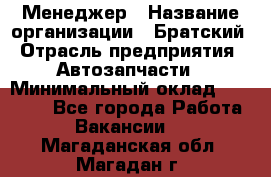 Менеджер › Название организации ­ Братский › Отрасль предприятия ­ Автозапчасти › Минимальный оклад ­ 40 000 - Все города Работа » Вакансии   . Магаданская обл.,Магадан г.